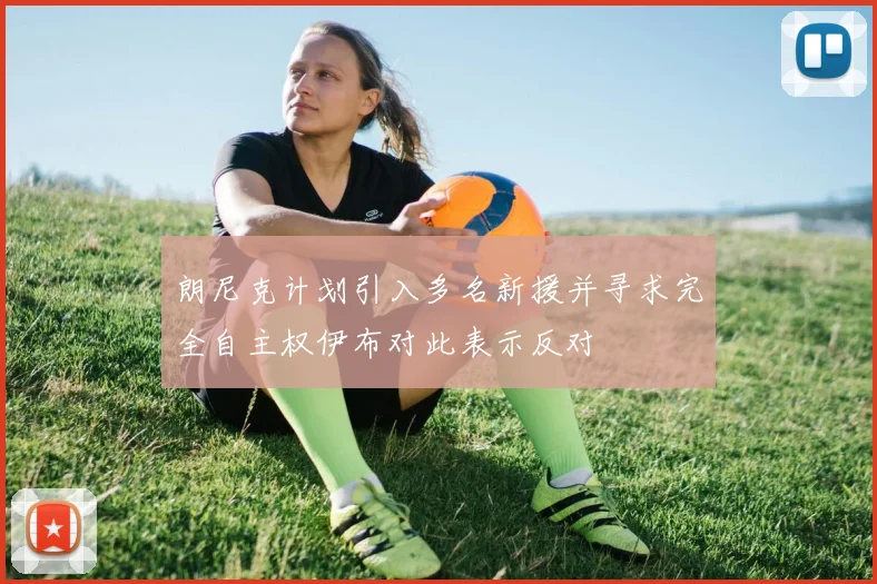 朗尼克计划引入多名新援并寻求完全自主权伊布对此表示反对