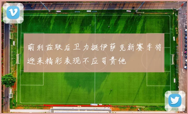 前利兹联后卫力挺伊萨克新赛季将迎来精彩表现不应苛责他