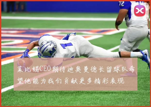 莱比锡CEO期待迪奥曼德长留球队希望他能为我们贡献更多精彩表现