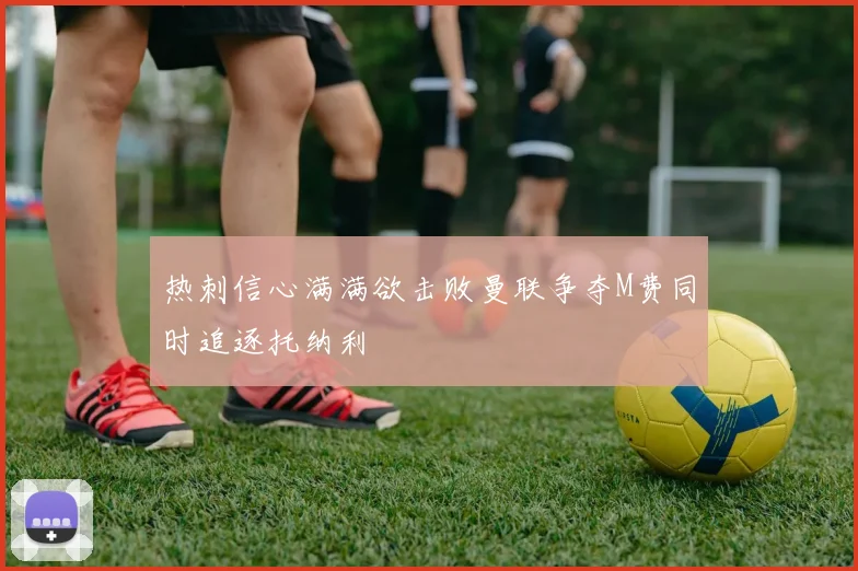 热刺信心满满欲击败曼联争夺M费同时追逐托纳利