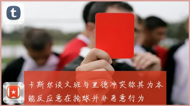 卡斯尔谈文班与里德冲突称其为本能反应意在抢球并非恶意行为