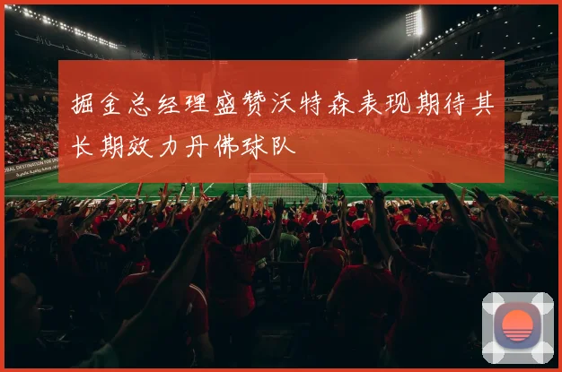 掘金总经理盛赞沃特森表现期待其长期效力丹佛球队