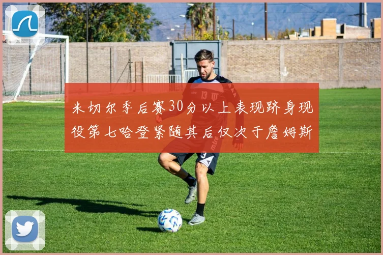 米切尔季后赛30分以上表现跻身现役第七哈登紧随其后仅次于詹姆斯杜兰特库里
