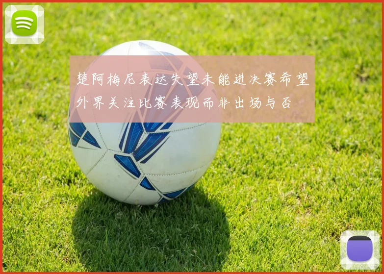 楚阿梅尼表达失望未能进决赛希望外界关注比赛表现而非出场与否