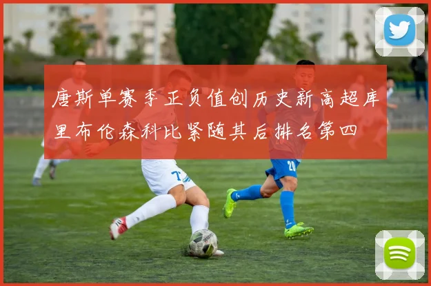 唐斯单赛季正负值创历史新高超库里布伦森科比紧随其后排名第四