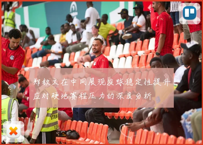 郑钦文在中网展现发球稳定性提升应对硬地赛程压力的深度分析
