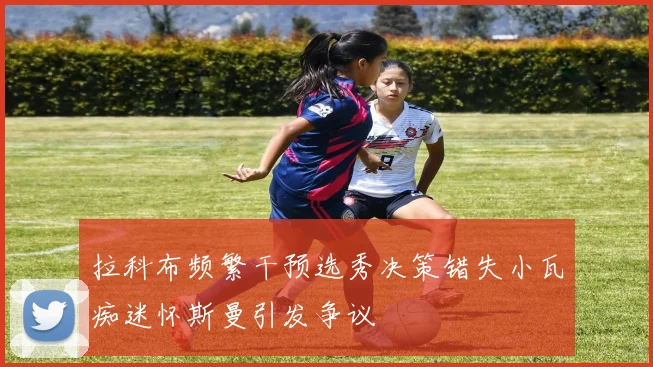 拉科布频繁干预选秀决策错失小瓦痴迷怀斯曼引发争议