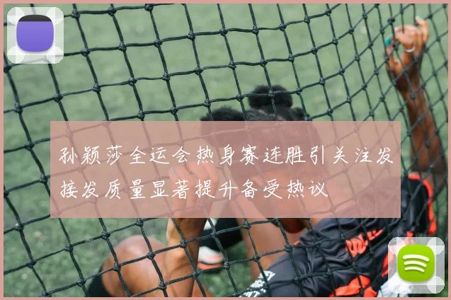 孙颖莎全运会热身赛连胜引关注发接发质量显著提升备受热议