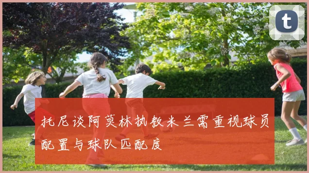 托尼谈阿莫林执教米兰需重视球员配置与球队匹配度