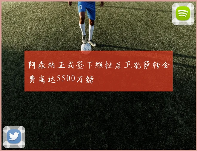 阿森纳正式签下维拉后卫孔萨转会费高达5500万镑