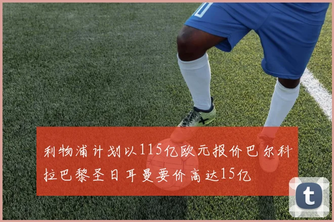 利物浦计划以115亿欧元报价巴尔科拉巴黎圣日耳曼要价高达15亿