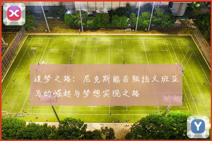 追梦之路：尼克斯能否阻挡文班亚马的崛起与梦想实现之路
