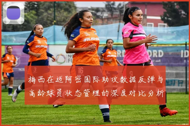 梅西在迈阿密国际助攻数据反弹与高龄球员状态管理的深度对比分析