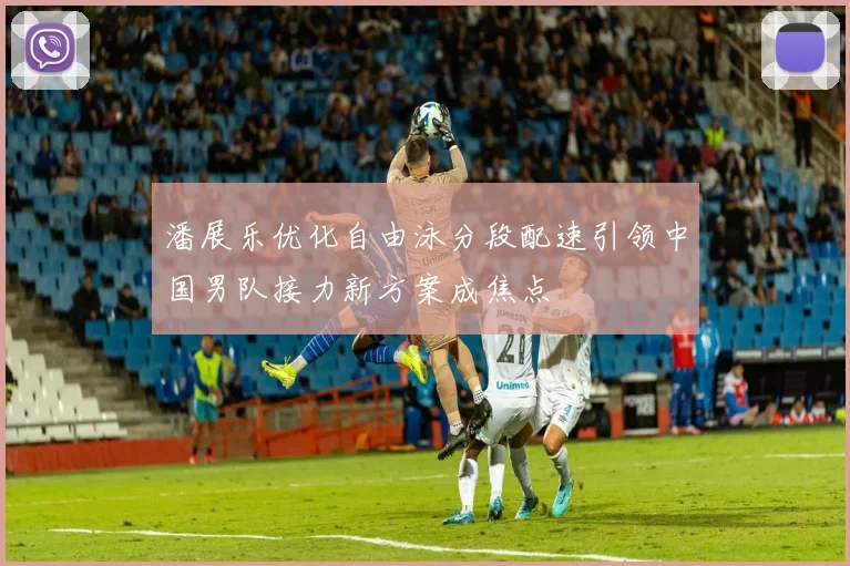 潘展乐优化自由泳分段配速引领中国男队接力新方案成焦点