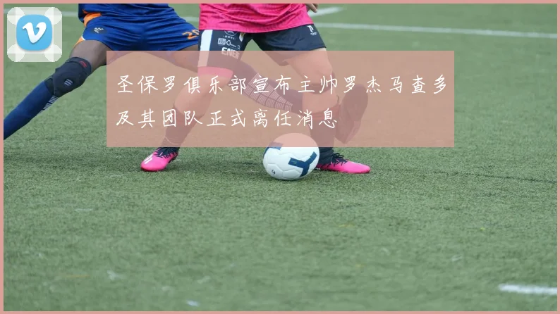 圣保罗俱乐部宣布主帅罗杰马查多及其团队正式离任消息