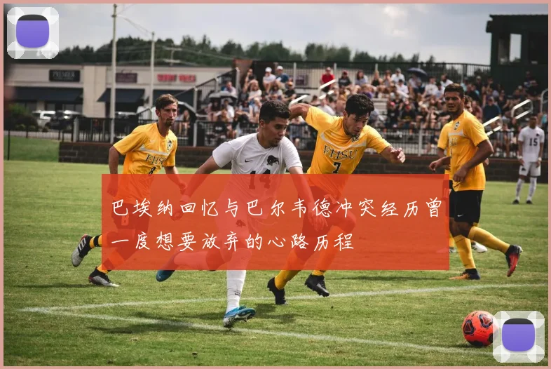 巴埃纳回忆与巴尔韦德冲突经历曾一度想要放弃的心路历程