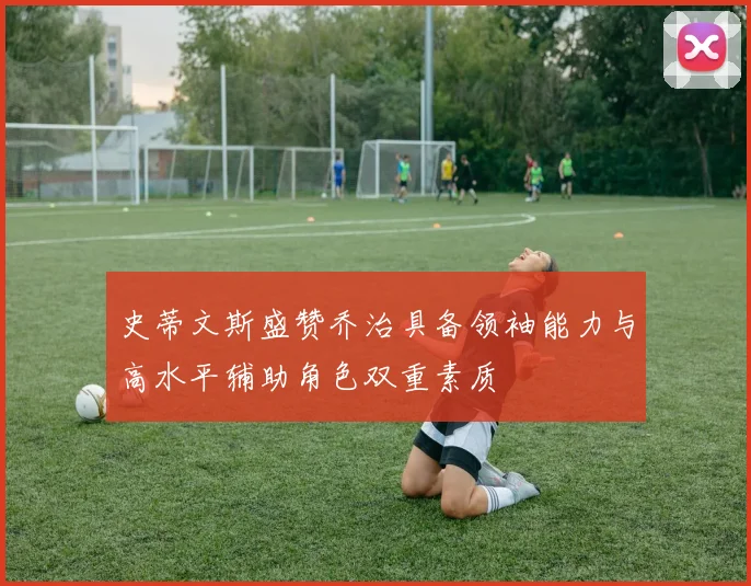 史蒂文斯盛赞乔治具备领袖能力与高水平辅助角色双重素质