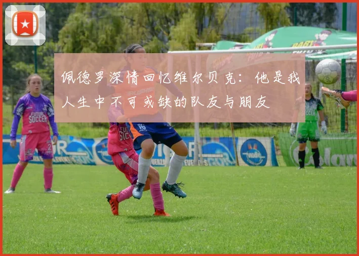 佩德罗深情回忆维尔贝克：他是我人生中不可或缺的队友与朋友