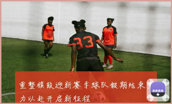 重整旗鼓迎新赛季球队假期结束全力以赴开启新征程