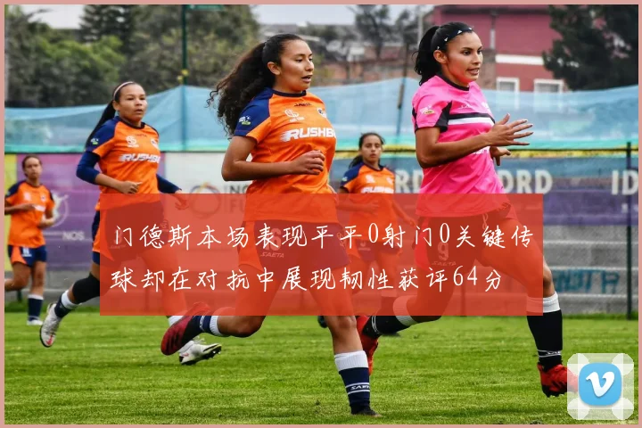 门德斯本场表现平平0射门0关键传球却在对抗中展现韧性获评64分