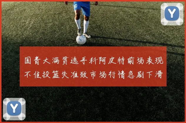 国青大满贯选手科阿皮特前场表现不佳投篮失准致市场行情急剧下滑