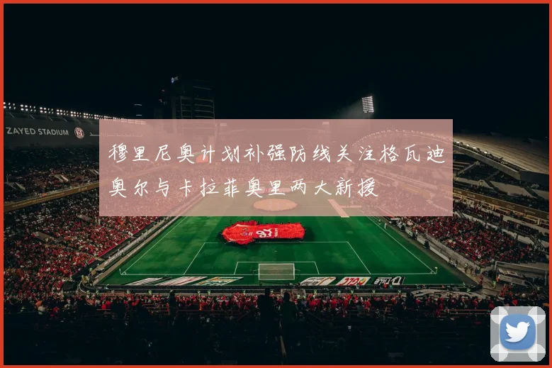 穆里尼奥计划补强防线关注格瓦迪奥尔与卡拉菲奥里两大新援