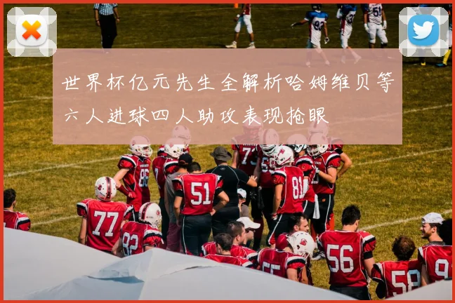 世界杯亿元先生全解析哈姆维贝等六人进球四人助攻表现抢眼