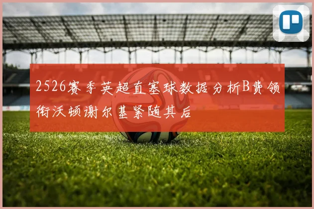 2526赛季英超直塞球数据分析B费领衔沃顿谢尔基紧随其后