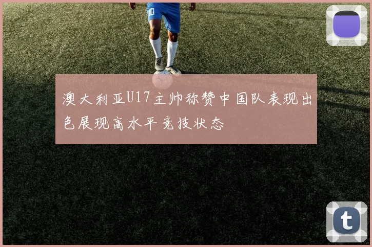 澳大利亚U17主帅称赞中国队表现出色展现高水平竞技状态
